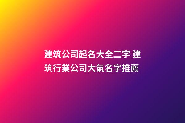 建筑公司起名大全二字 建筑行業公司大氣名字推薦